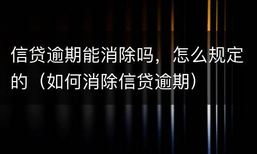 信贷逾期能消除吗，怎么规定的（如何消除信贷逾期）
