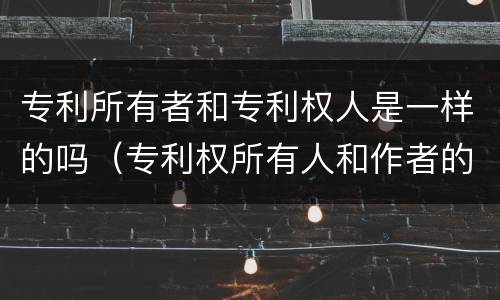 专利所有者和专利权人是一样的吗（专利权所有人和作者的区别）
