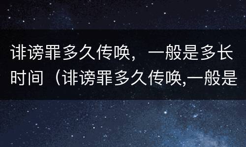 诽谤罪多久传唤，一般是多长时间（诽谤罪多久传唤,一般是多长时间立案）