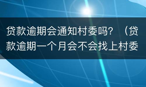 贷款逾期会通知村委吗？（贷款逾期一个月会不会找上村委会）