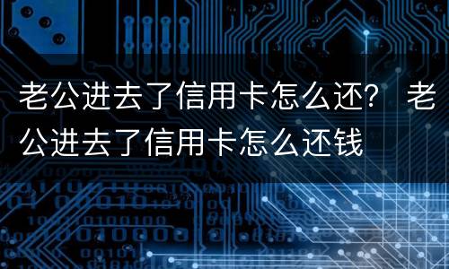 老公进去了信用卡怎么还？ 老公进去了信用卡怎么还钱