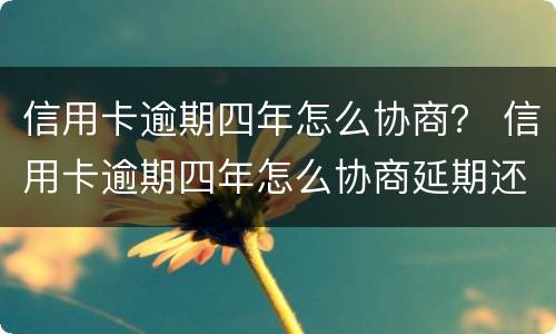 信用卡逾期四年怎么协商？ 信用卡逾期四年怎么协商延期还款
