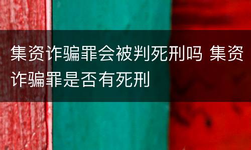 集资诈骗罪会被判死刑吗 集资诈骗罪是否有死刑