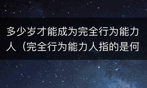 多少岁才能成为完全行为能力人（完全行为能力人指的是何种年龄段人员）