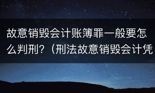 故意销毁会计账簿罪一般要怎么判刑?（刑法故意销毁会计凭证、会计账簿罪）