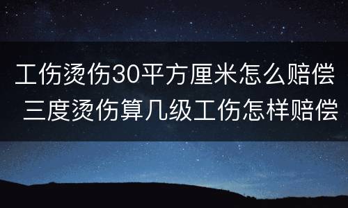 工伤烫伤30平方厘米怎么赔偿 三度烫伤算几级工伤怎样赔偿