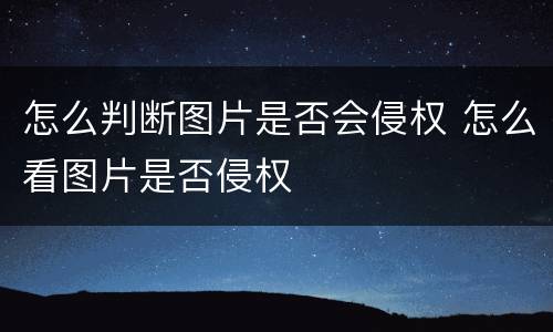 怎么判断图片是否会侵权 怎么看图片是否侵权