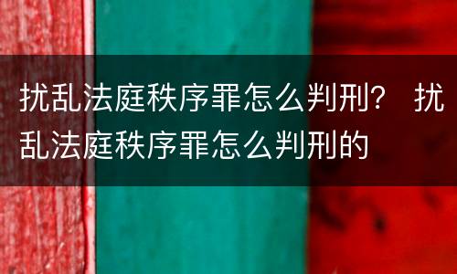 扰乱法庭秩序罪怎么判刑？ 扰乱法庭秩序罪怎么判刑的