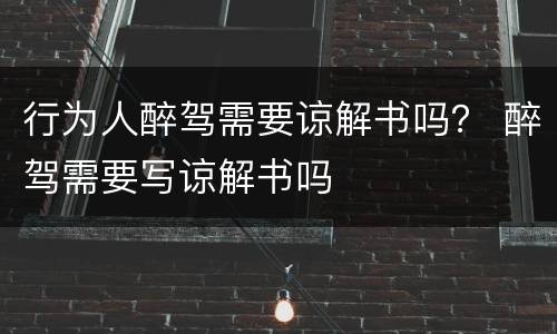 行为人醉驾需要谅解书吗？ 醉驾需要写谅解书吗