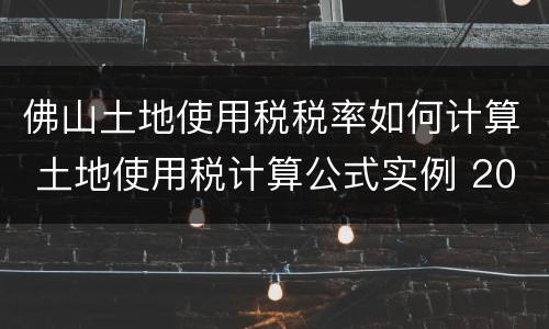 佛山土地使用税税率如何计算 土地使用税计算公式实例 2020年佛山