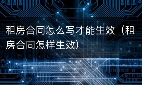 租房合同怎么写才能生效（租房合同怎样生效）