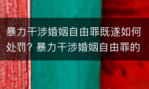暴力干涉婚姻自由罪既遂如何处罚? 暴力干涉婚姻自由罪的结果加重犯