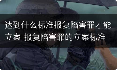 达到什么标准报复陷害罪才能立案 报复陷害罪的立案标准