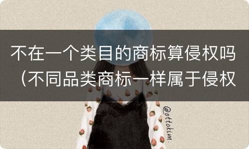 不在一个类目的商标算侵权吗（不同品类商标一样属于侵权吗）