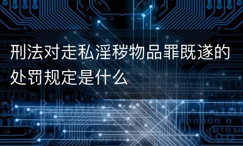 刑法对走私淫秽物品罪既遂的处罚规定是什么