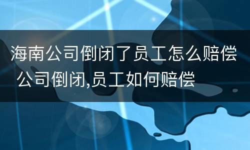 海南公司倒闭了员工怎么赔偿 公司倒闭,员工如何赔偿