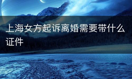 上海女方起诉离婚需要带什么证件