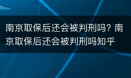 南京取保后还会被判刑吗? 南京取保后还会被判刑吗知乎