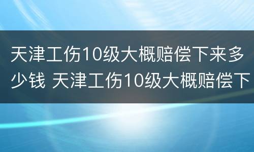 天津工伤10级大概赔偿下来多少钱 天津工伤10级大概赔偿下来多少钱一个月