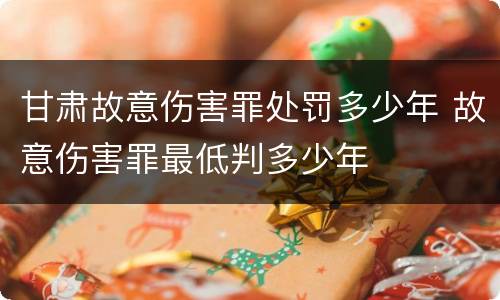 甘肃故意伤害罪处罚多少年 故意伤害罪最低判多少年