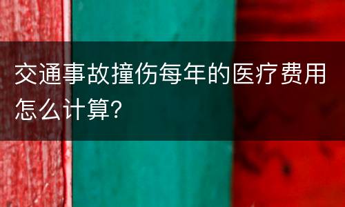 交通事故撞伤每年的医疗费用怎么计算？