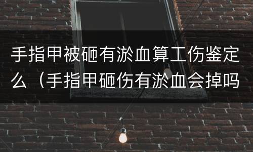 手指甲被砸有淤血算工伤鉴定么（手指甲砸伤有淤血会掉吗）