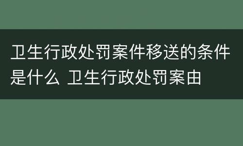 卫生行政处罚案件移送的条件是什么 卫生行政处罚案由