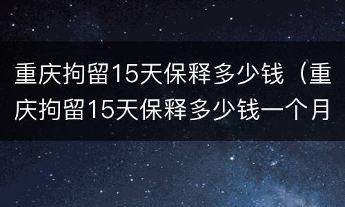 重庆拘留15天保释多少钱（重庆拘留15天保释多少钱一个月）