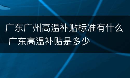 广东广州高温补贴标准有什么 广东高温补贴是多少