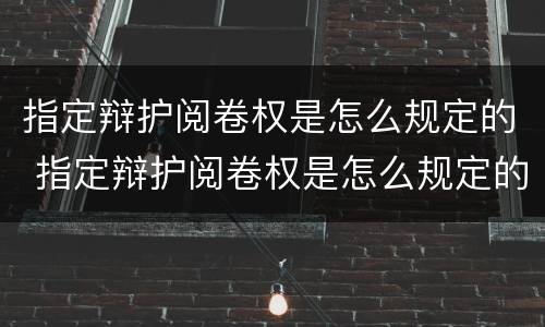 指定辩护阅卷权是怎么规定的 指定辩护阅卷权是怎么规定的呢