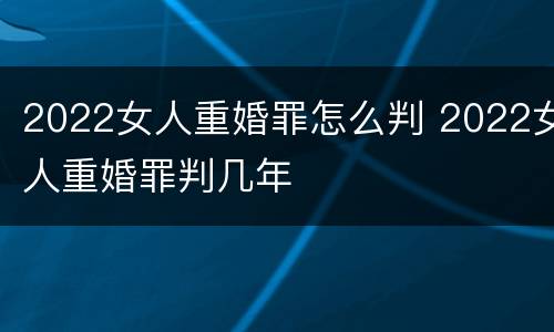 2022女人重婚罪怎么判 2022女人重婚罪判几年
