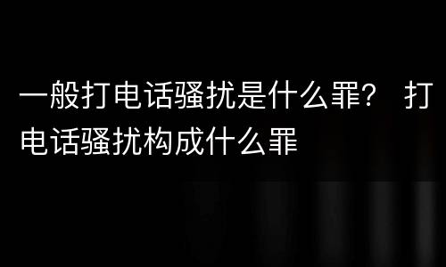 一般打电话骚扰是什么罪？ 打电话骚扰构成什么罪
