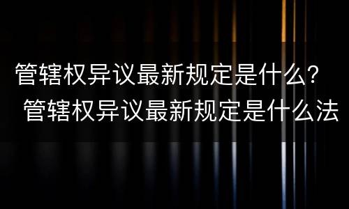 管辖权异议最新规定是什么？ 管辖权异议最新规定是什么法律