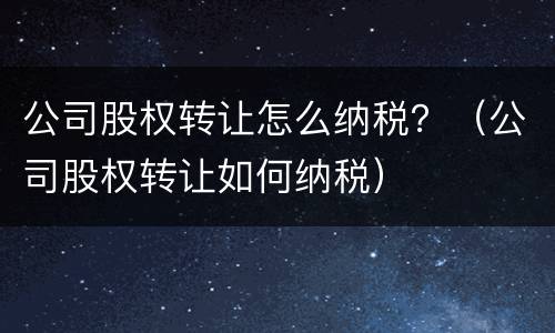 公司股权转让怎么纳税？（公司股权转让如何纳税）