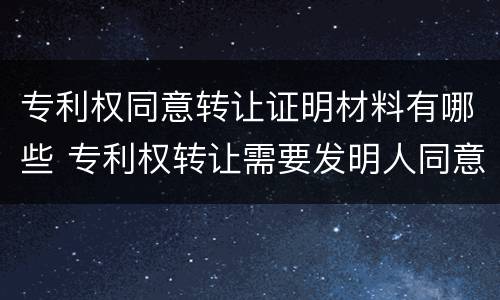 专利权同意转让证明材料有哪些 专利权转让需要发明人同意吗