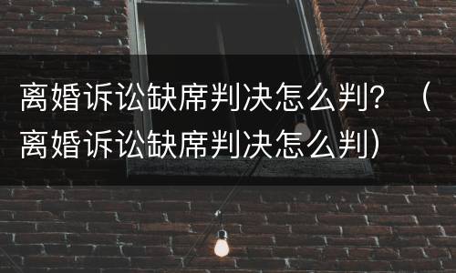 离婚诉讼缺席判决怎么判？（离婚诉讼缺席判决怎么判）