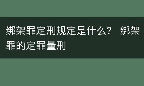 绑架罪定刑规定是什么？ 绑架罪的定罪量刑