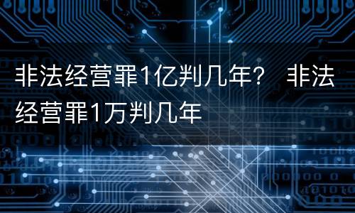 非法经营罪1亿判几年？ 非法经营罪1万判几年