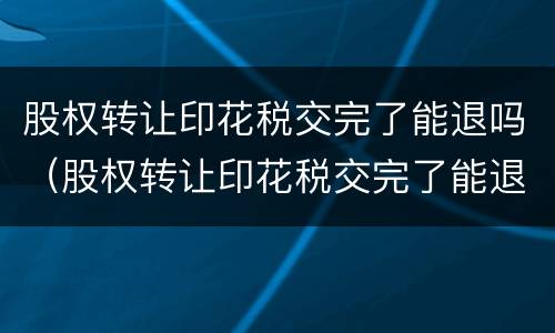 股权转让印花税交完了能退吗（股权转让印花税交完了能退吗）