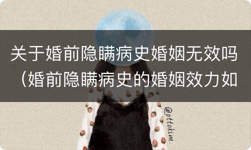 关于婚前隐瞒病史婚姻无效吗（婚前隐瞒病史的婚姻效力如何判定）