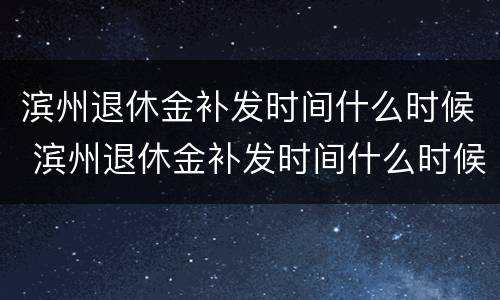 滨州退休金补发时间什么时候 滨州退休金补发时间什么时候发