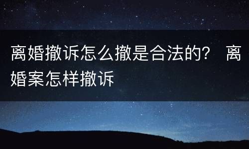 离婚撤诉怎么撤是合法的？ 离婚案怎样撤诉