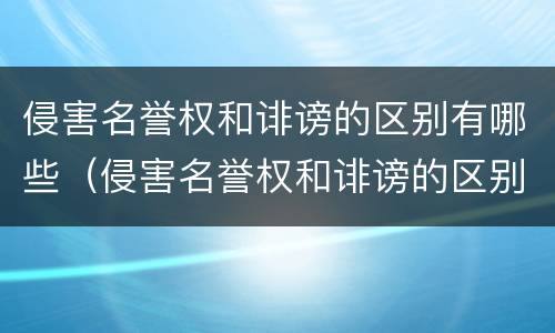 侵害名誉权和诽谤的区别有哪些（侵害名誉权和诽谤的区别有哪些案例）