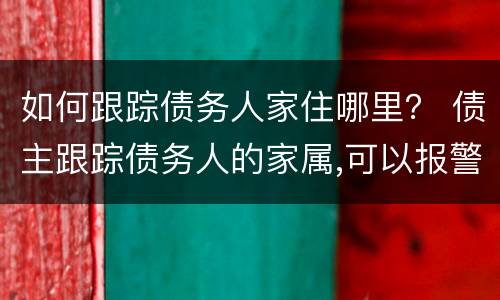 如何跟踪债务人家住哪里？ 债主跟踪债务人的家属,可以报警吗