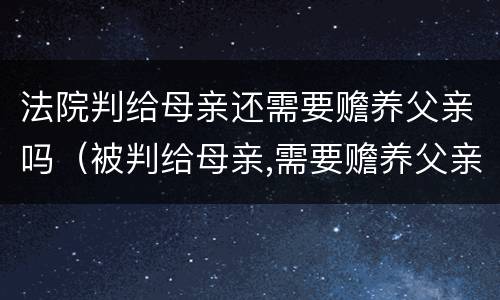 法院判给母亲还需要赡养父亲吗（被判给母亲,需要赡养父亲吗）