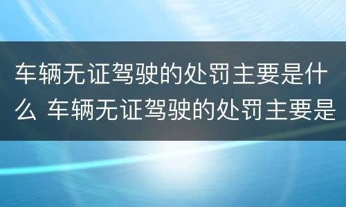 车辆无证驾驶的处罚主要是什么 车辆无证驾驶的处罚主要是什么意思