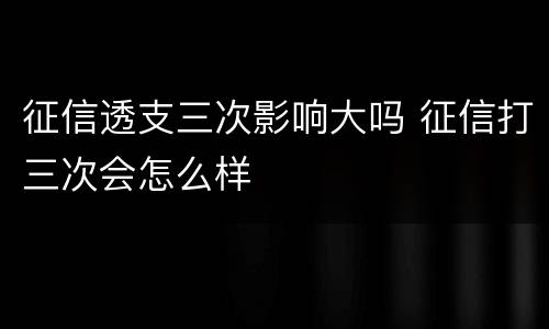 征信透支三次影响大吗 征信打三次会怎么样