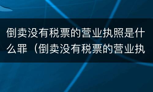 倒卖没有税票的营业执照是什么罪（倒卖没有税票的营业执照是什么罪名）