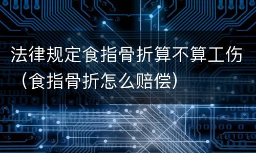 法律规定食指骨折算不算工伤（食指骨折怎么赔偿）
