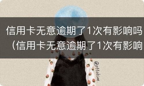 信用卡无意逾期了1次有影响吗（信用卡无意逾期了1次有影响吗怎么办）